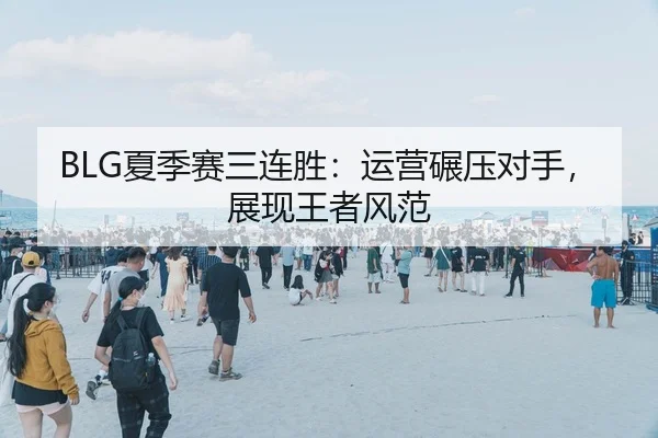 BLG夏季赛三连胜：运营碾压对手，展现王者风范