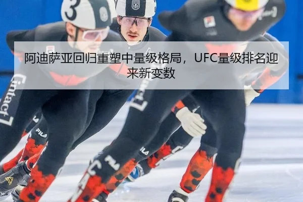 阿迪萨亚回归重塑中量级格局，UFC量级排名迎来新变数