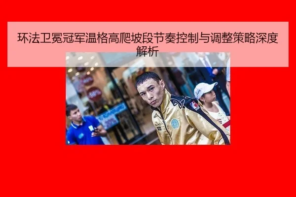 环法卫冕冠军温格高爬坡段节奏控制与调整策略深度解析