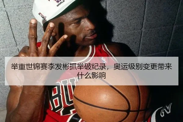 举重世锦赛李发彬抓举破纪录，奥运级别变更带来什么影响